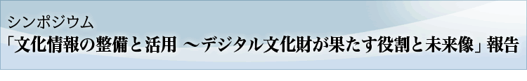 シンポジウム「文化情報の整備と活用 ?デジタル文化財が果たす役割と未来像」報告