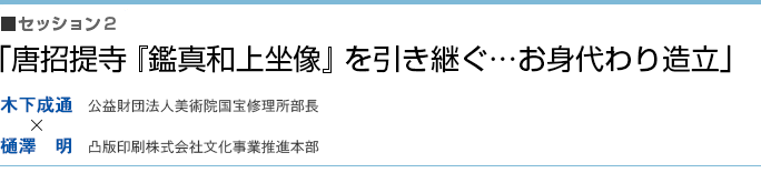 「唐招提寺『鑑真和上坐像』を引き継ぐ…お身代わり造立」木下 成通（公益財団法人美術院国宝修理所部長）×樋澤 明（凸版印刷株式会社文化事業推進本部）